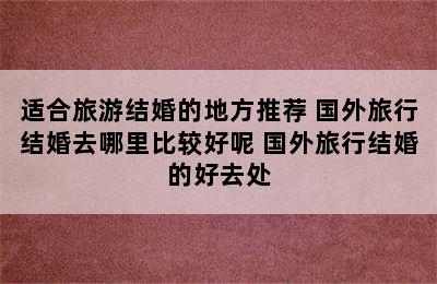 适合旅游结婚的地方推荐 国外旅行结婚去哪里比较好呢 国外旅行结婚的好去处